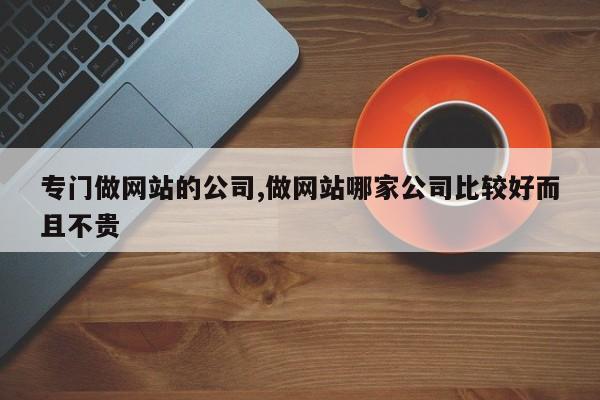 专门做网站的公司,做网站哪家公司比较好而且不贵