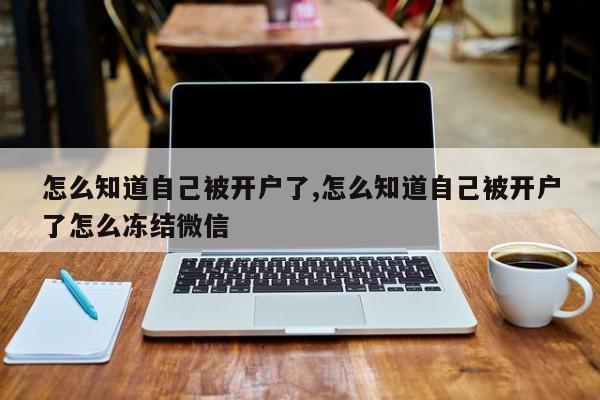 怎么知道自己被开户了,怎么知道自己被开户了怎么冻结微信