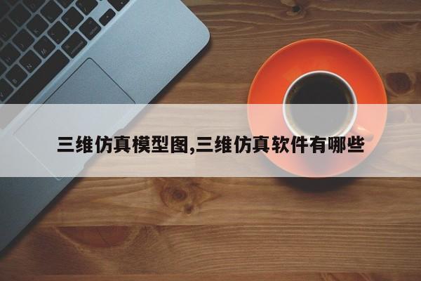 三维仿真模型图,三维仿真软件有哪些