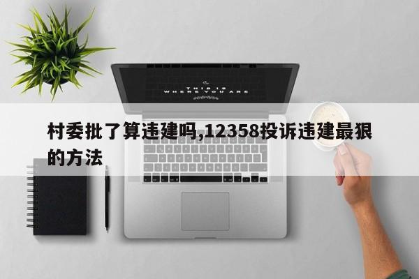 村委批了算违建吗,12358投诉违建最狠的方法