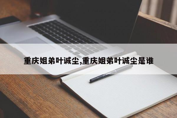 重庆姐弟叶诚尘,重庆姐弟叶诚尘是谁