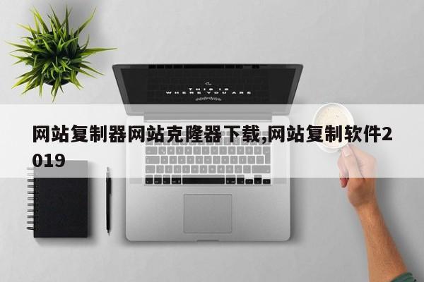 网站复制器网站克隆器下载,网站复制软件2019
