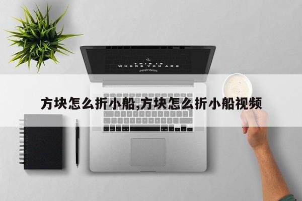 方块怎么折小船,方块怎么折小船视频