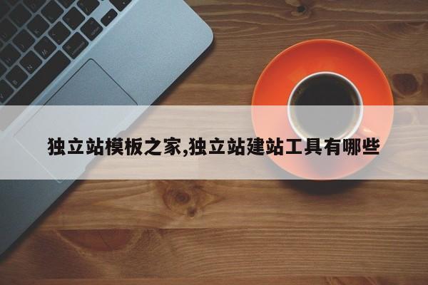 独立站模板之家,独立站建站工具有哪些
